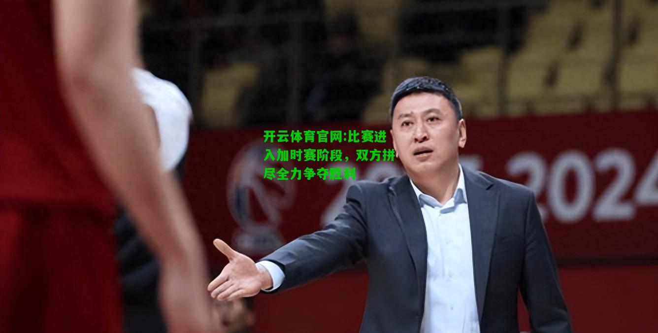 比赛进入加时赛阶段，双方拼尽全力争夺胜利