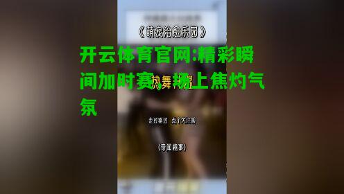 开云体育官网:精彩瞬间加时赛，场上焦灼气氛