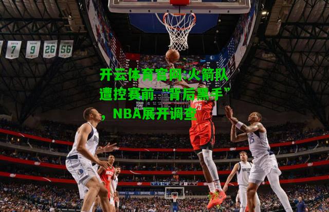 开云体育官网:火箭队遭控赛前“背后黑手”，NBA展开调查