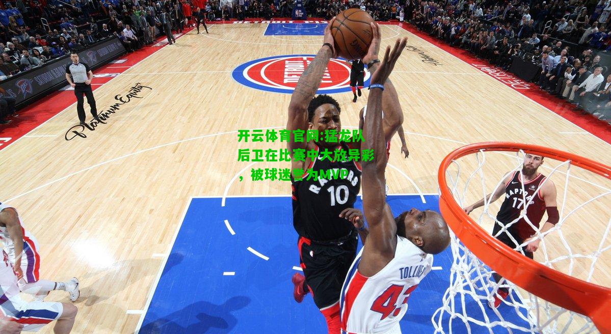 猛龙队后卫在比赛中大放异彩，被球迷誉为MVP