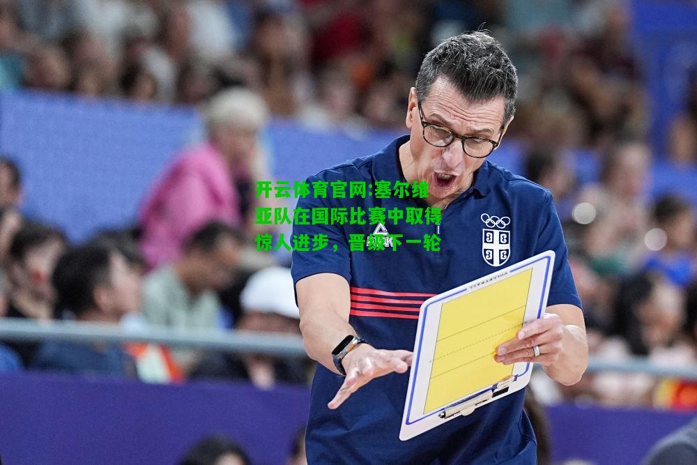 开云体育官网:塞尔维亚队在国际比赛中取得惊人进步，晋级下一轮